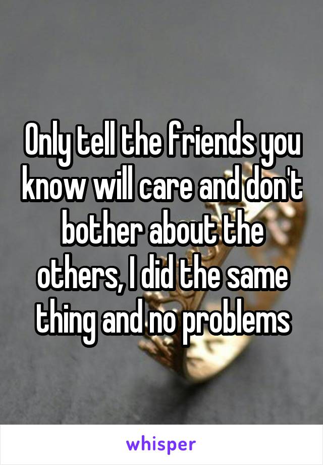 Only tell the friends you know will care and don't bother about the others, I did the same thing and no problems