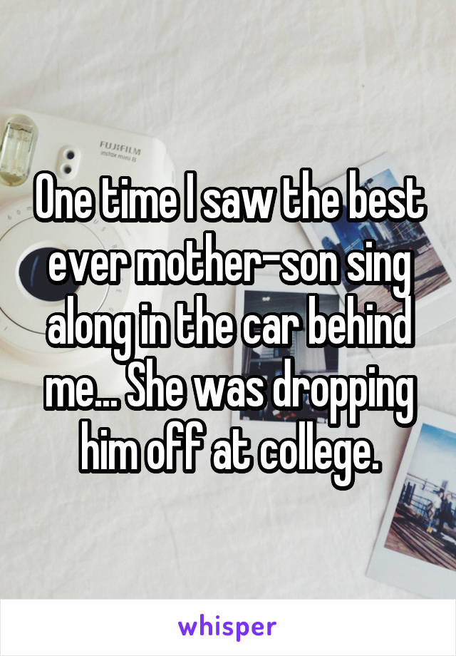 One time I saw the best ever mother-son sing along in the car behind me... She was dropping him off at college.