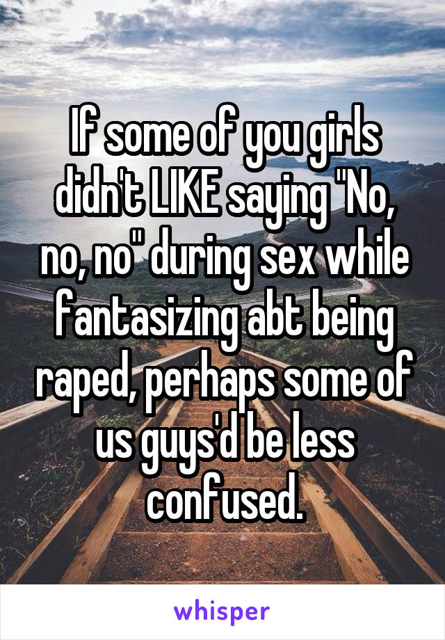 If some of you girls didn't LIKE saying "No, no, no" during sex while fantasizing abt being raped, perhaps some of us guys'd be less confused.