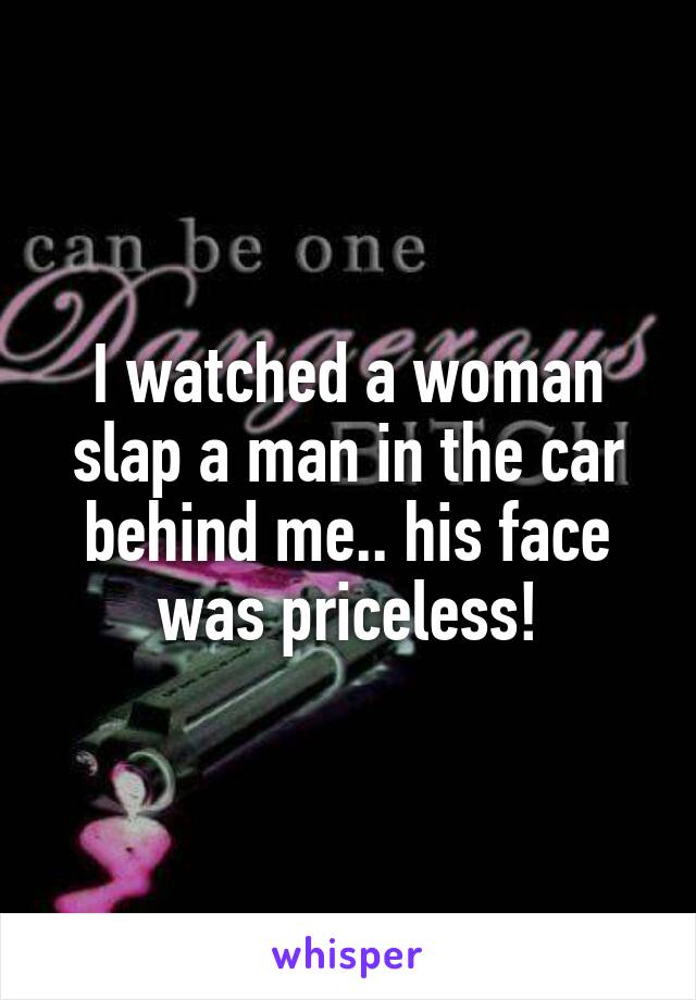 I watched a woman slap a man in the car behind me.. his face was priceless!