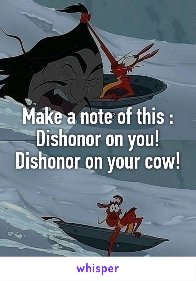Make a note of this : Dishonor on you! Dishonor on your cow!