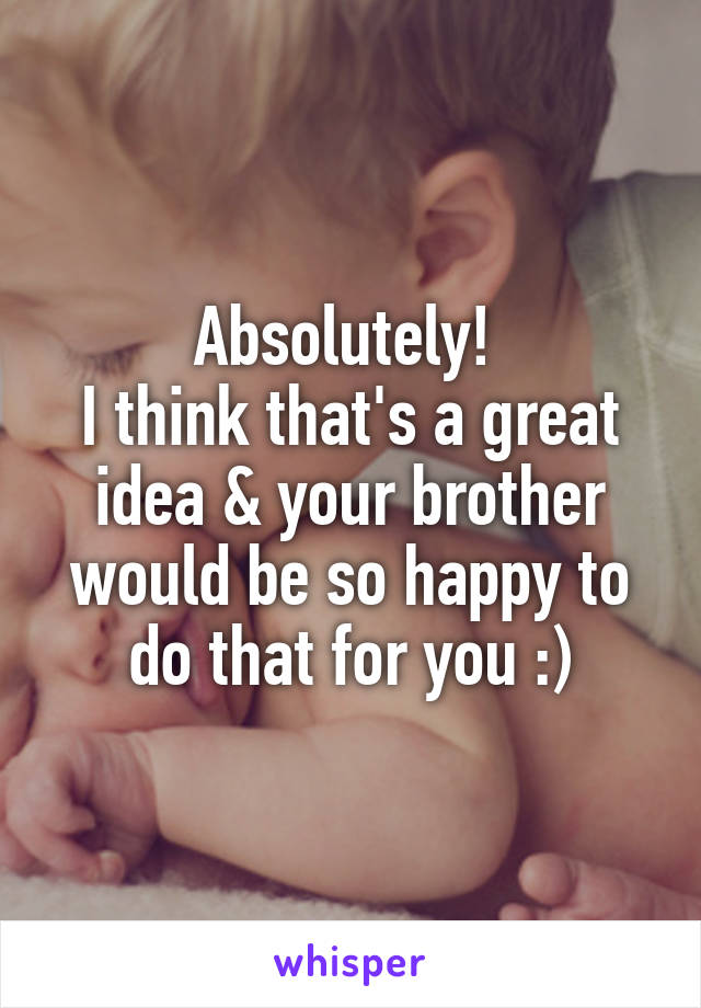 Absolutely! 
I think that's a great idea & your brother would be so happy to do that for you :)