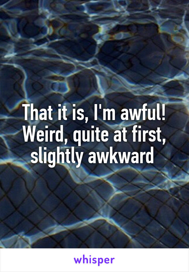 That it is, I'm awful! Weird, quite at first, slightly awkward 