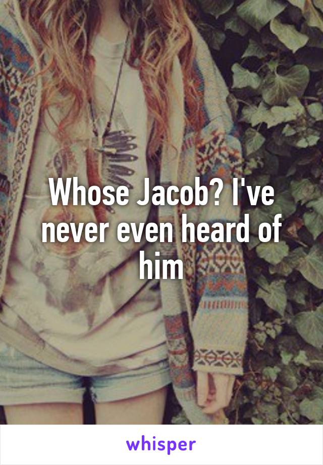 Whose Jacob? I've never even heard of him