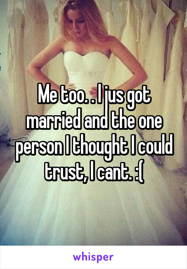 Me too. . I jus got married and the one person I thought I could trust, I cant. :(