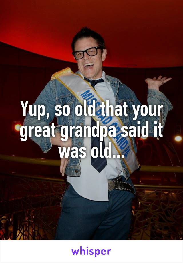 Yup, so old that your great grandpa said it was old...