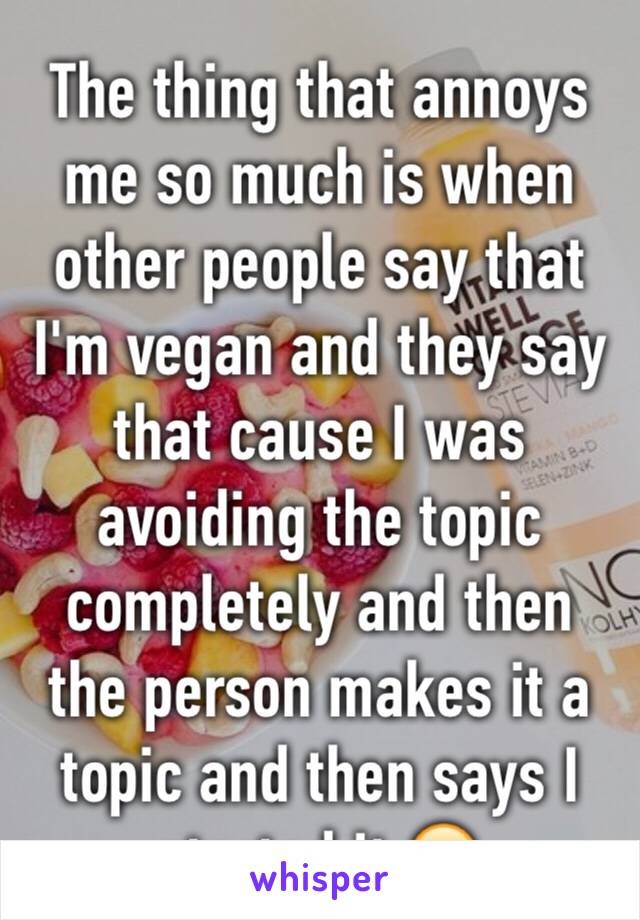 The thing that annoys me so much is when other people say that I'm vegan and they say that cause I was avoiding the topic completely and then the person makes it a topic and then says I started it 🙄