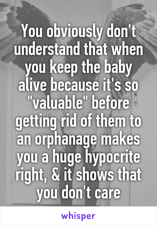 You obviously don't understand that when you keep the baby alive because it's so "valuable" before getting rid of them to an orphanage makes you a huge hypocrite right, & it shows that you don't care