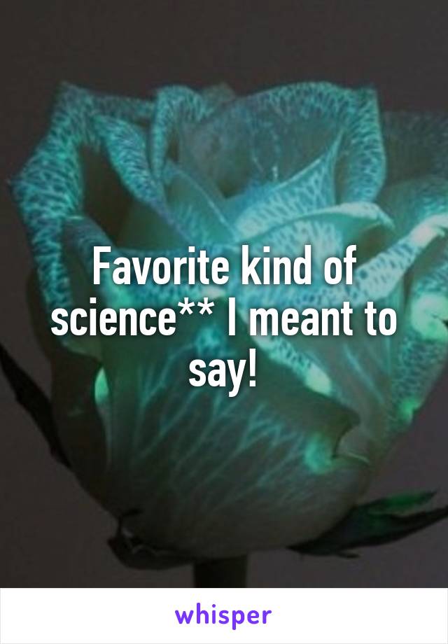 Favorite kind of science** I meant to say!