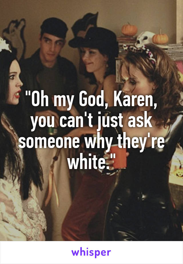 "Oh my God, Karen, you can't just ask someone why they're white."
