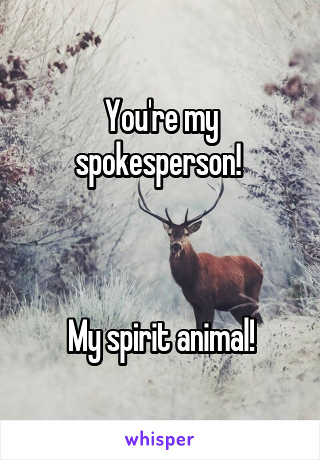 You're my spokesperson! 



My spirit animal!