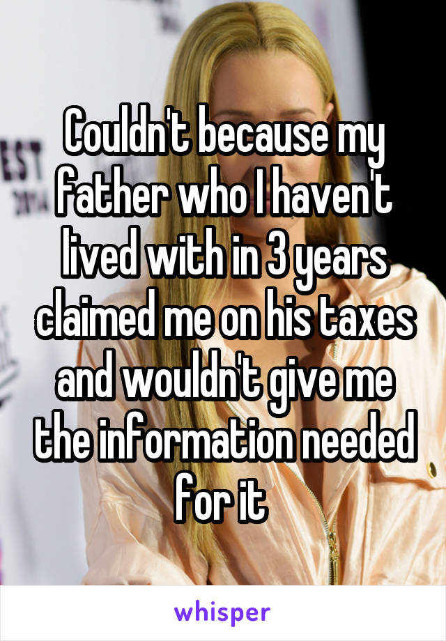 Couldn't because my father who I haven't lived with in 3 years claimed me on his taxes and wouldn't give me the information needed for it 