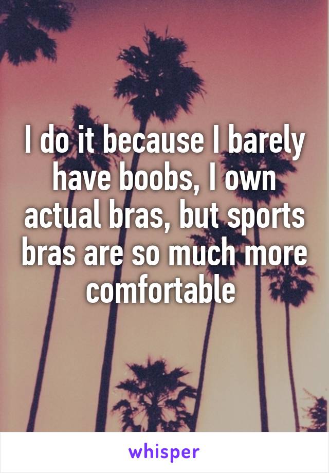 I do it because I barely have boobs, I own actual bras, but sports bras are so much more comfortable 
