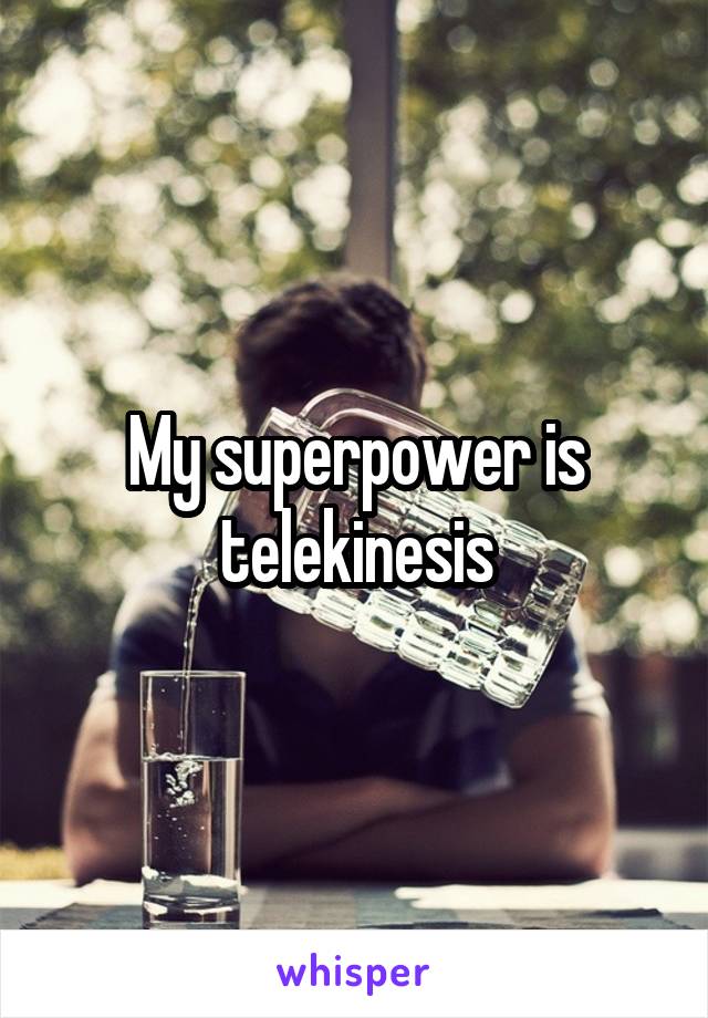 My superpower is telekinesis