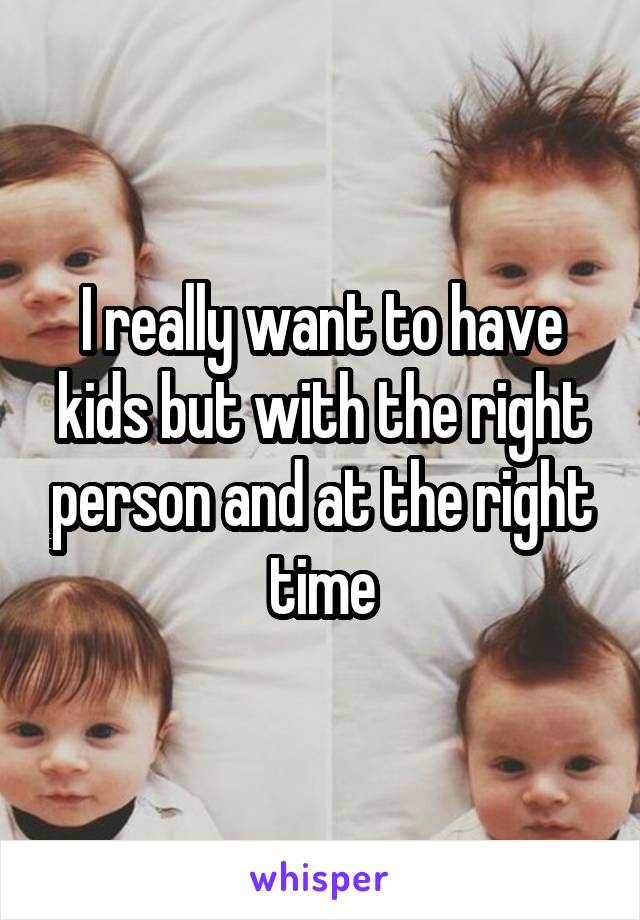 I really want to have kids but with the right person and at the right time