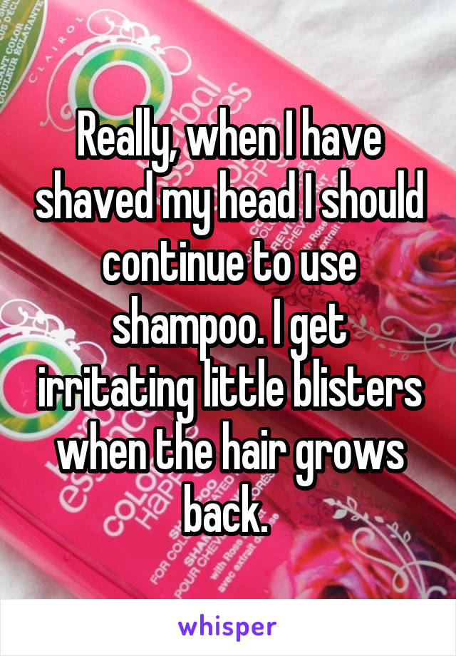 Really, when I have shaved my head I should continue to use shampoo. I get irritating little blisters when the hair grows back. 