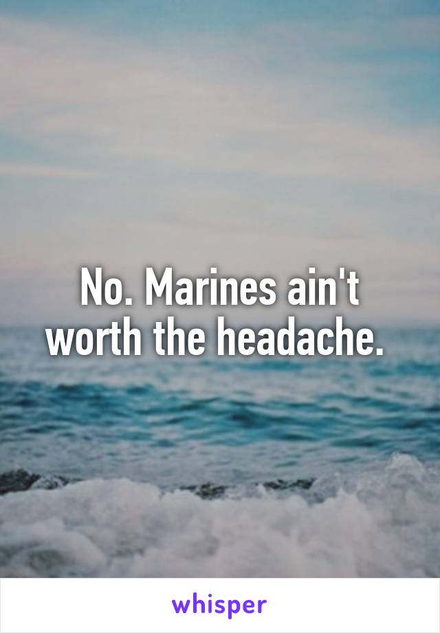 No. Marines ain't worth the headache. 