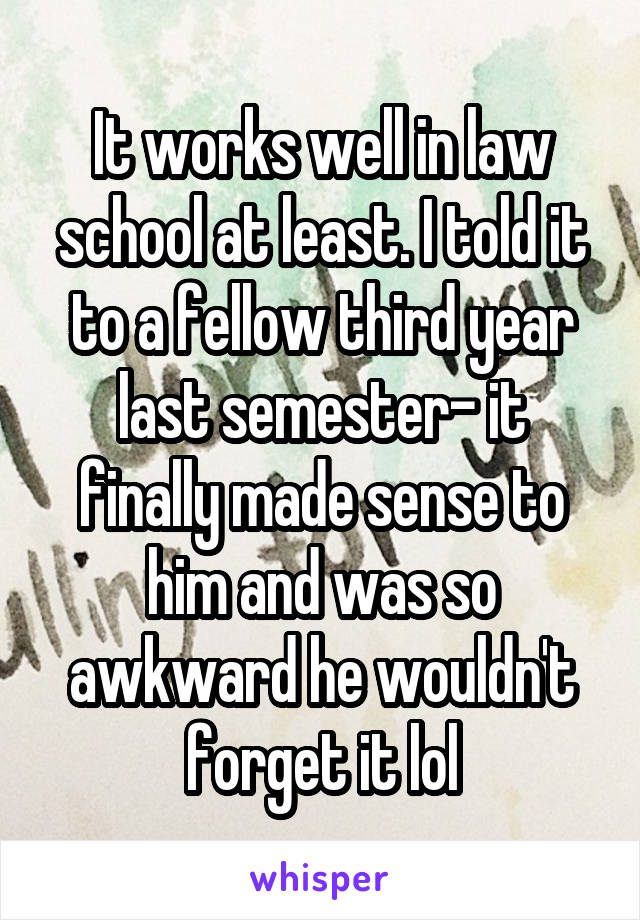 It works well in law school at least. I told it to a fellow third year last semester- it finally made sense to him and was so awkward he wouldn't forget it lol