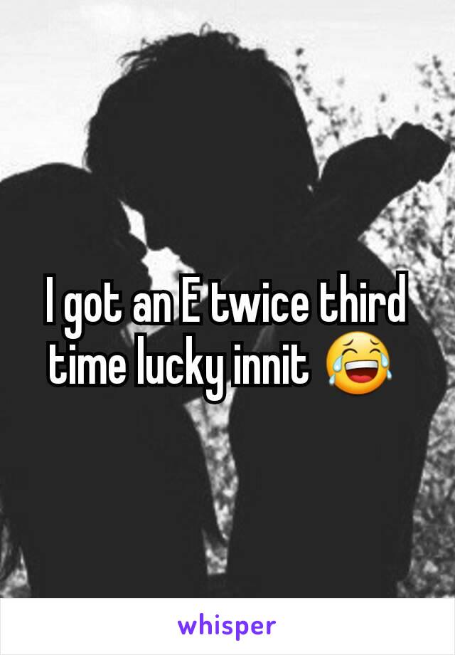 I got an E twice third time lucky innit 😂 