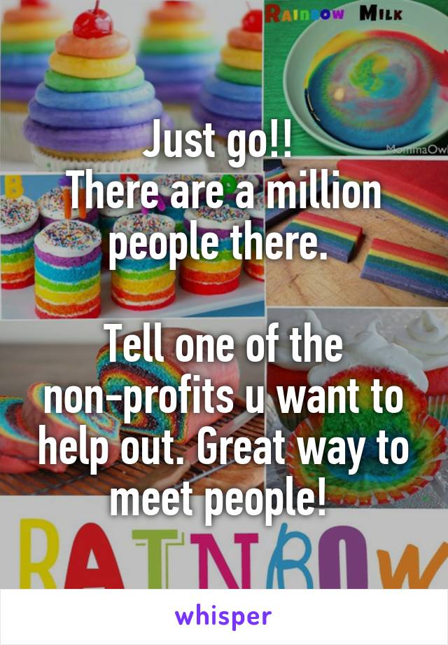 Just go!! 
There are a million people there. 

Tell one of the non-profits u want to help out. Great way to meet people! 