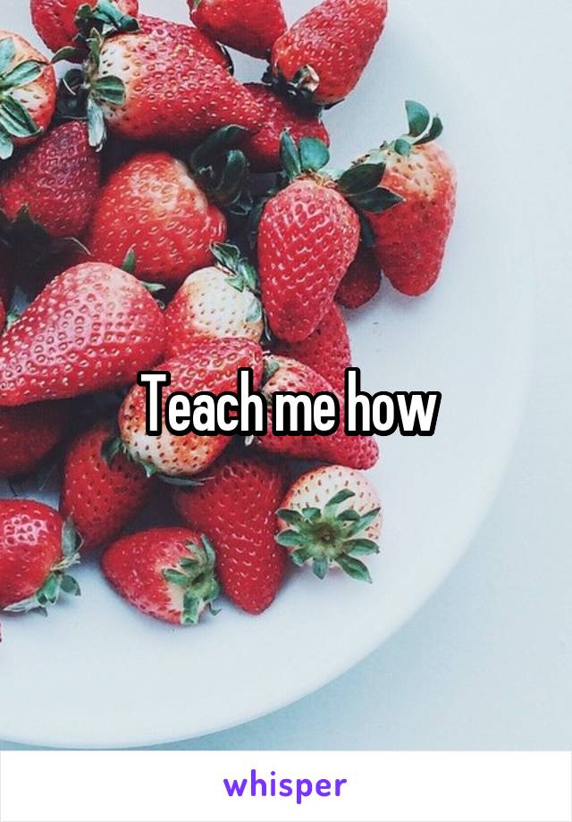 Teach me how