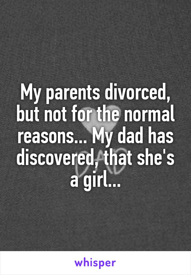 My parents divorced, but not for the normal reasons... My dad has discovered, that she's a girl...
