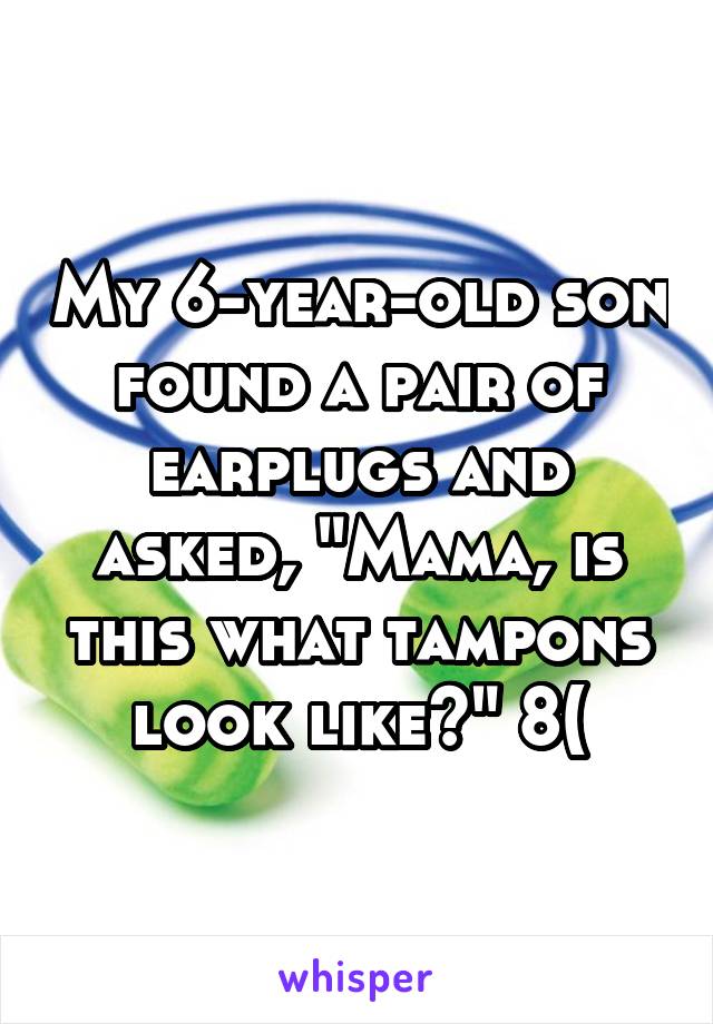 My 6-year-old son found a pair of earplugs and asked, "Mama, is this what tampons look like?" 8(
