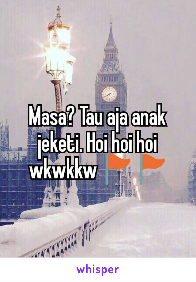 Masa? Tau aja anak jeketi. Hoi hoi hoi wkwkkw🚩🚩