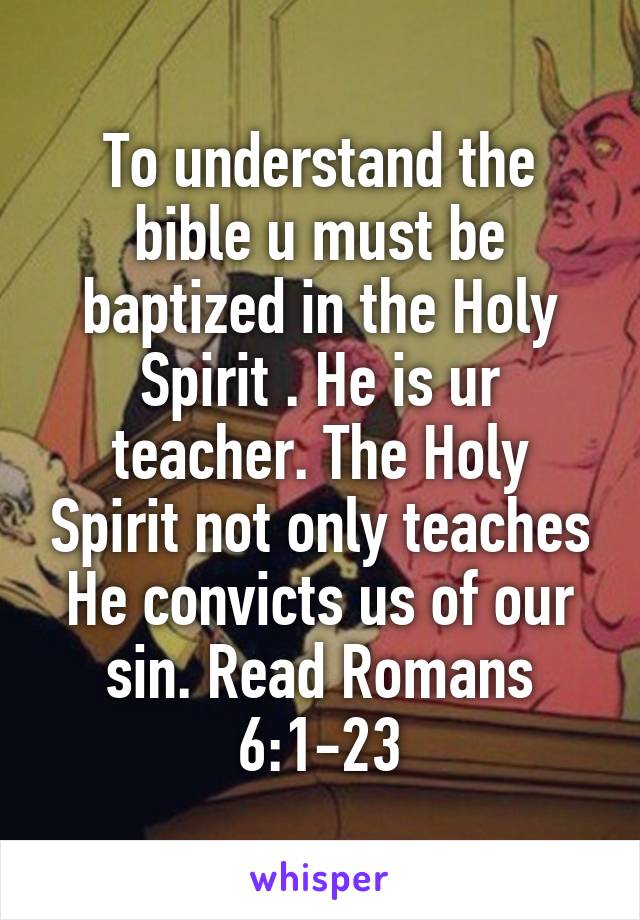 To understand the bible u must be baptized in the Holy Spirit . He is ur teacher. The Holy Spirit not only teaches He convicts us of our sin. Read Romans 6:1-23