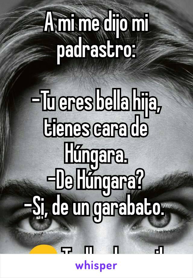 A mi me dijo mi padrastro:

-Tu eres bella hija, tienes cara de Húngara.
-De Húngara?
-Si, de un garabato. 

😔 Trolleada a mil.