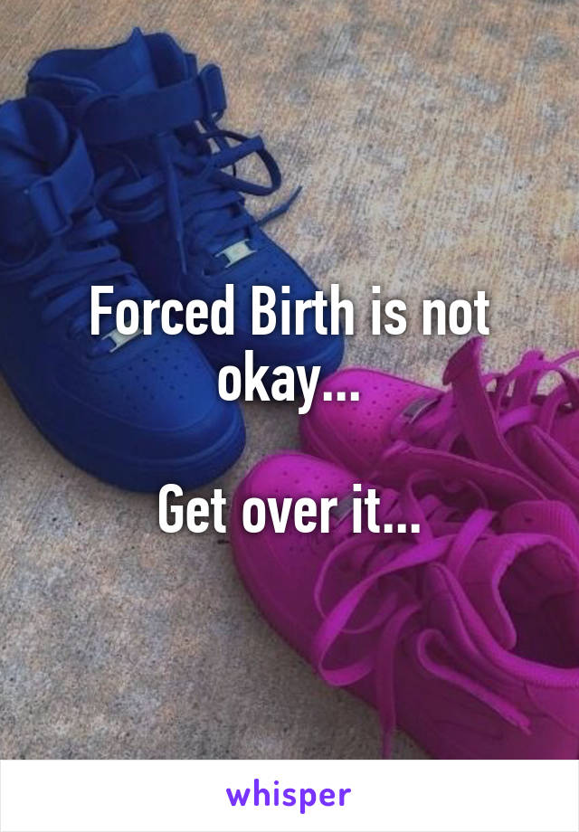 Forced Birth is not okay...

Get over it...
