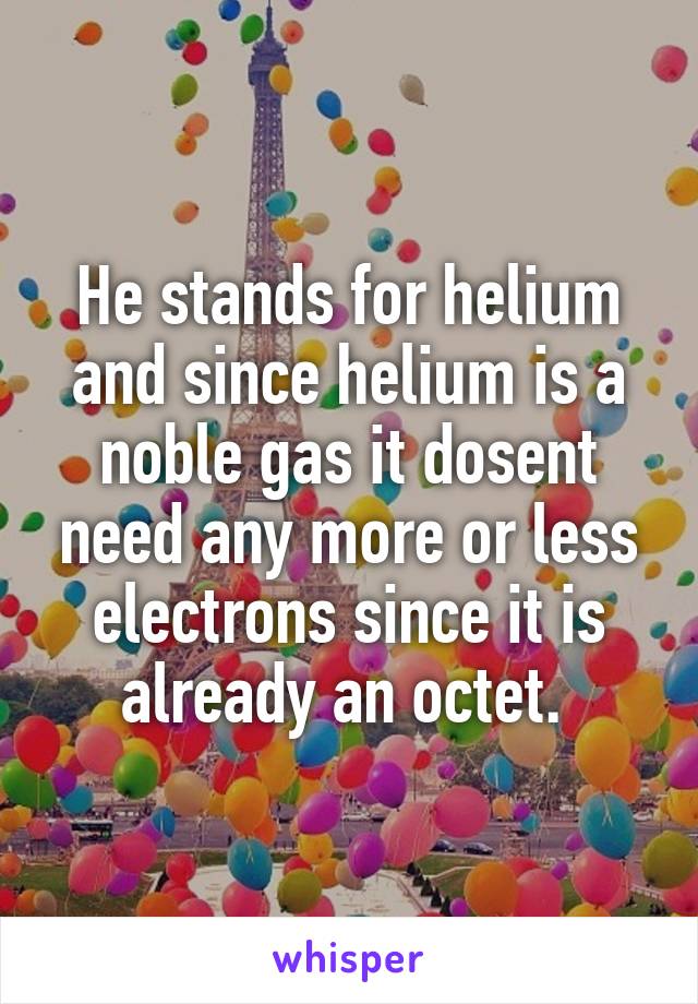 He stands for helium and since helium is a noble gas it dosent need any more or less electrons since it is already an octet. 