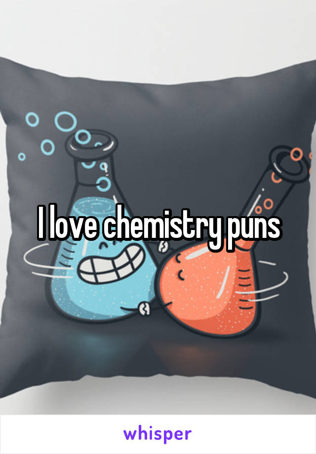 I love chemistry puns