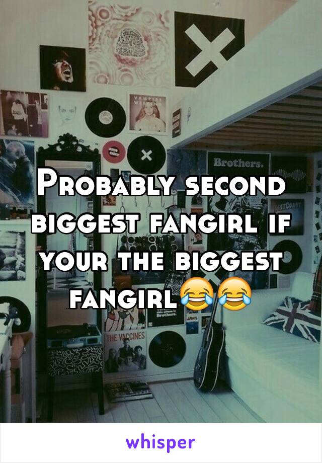 Probably second biggest fangirl if your the biggest fangirl😂😂