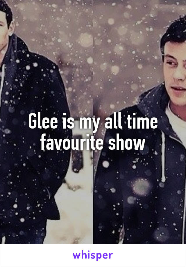 Glee is my all time favourite show