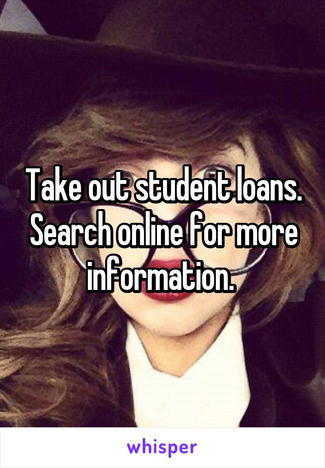 Take out student loans. Search online for more information. 