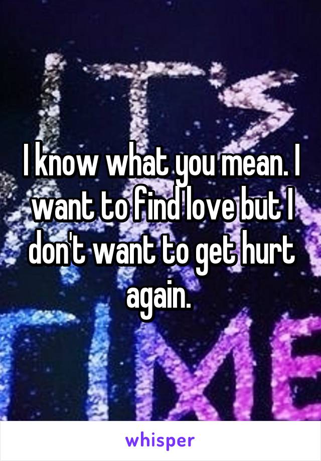 I know what you mean. I want to find love but I don't want to get hurt again. 