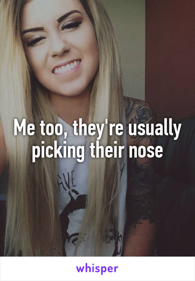 Me too, they're usually picking their nose
