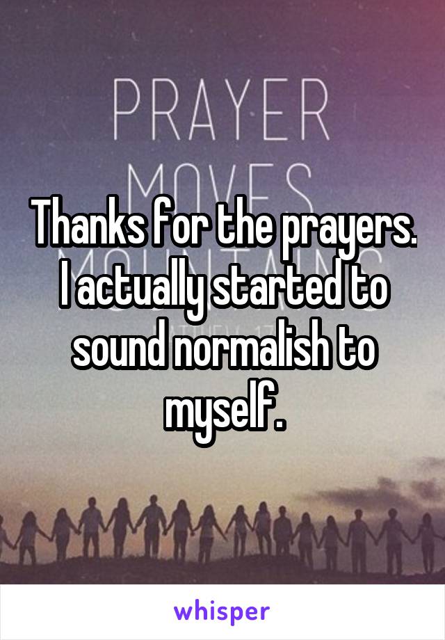 Thanks for the prayers. I actually started to sound normalish to myself.