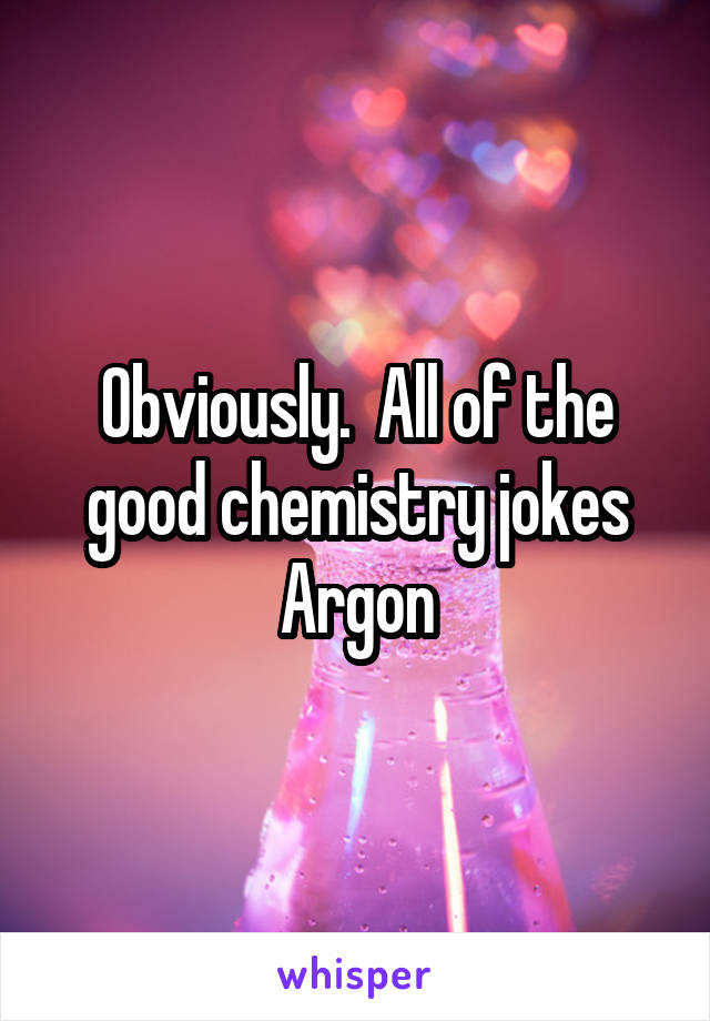 Obviously.  All of the good chemistry jokes Argon