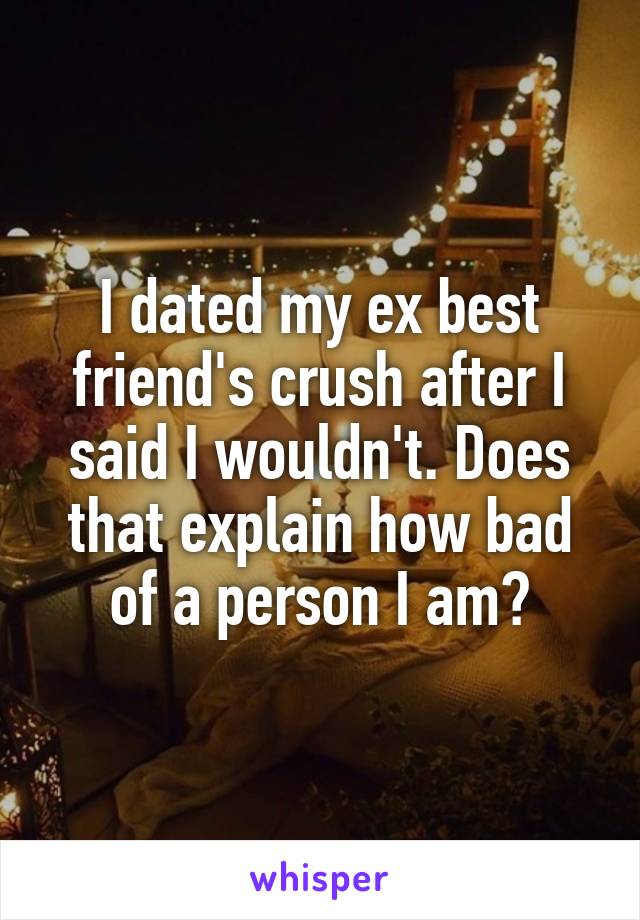 I dated my ex best friend's crush after I said I wouldn't. Does that explain how bad of a person I am?