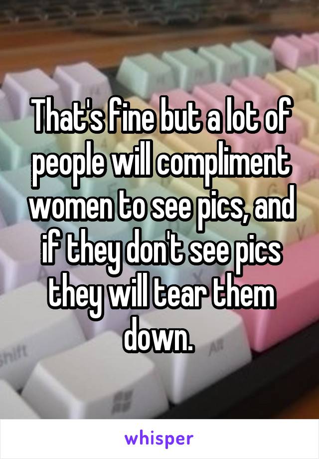 That's fine but a lot of people will compliment women to see pics, and if they don't see pics they will tear them down. 