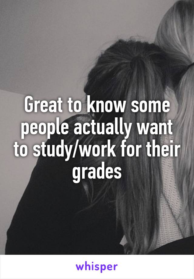 Great to know some people actually want to study/work for their grades