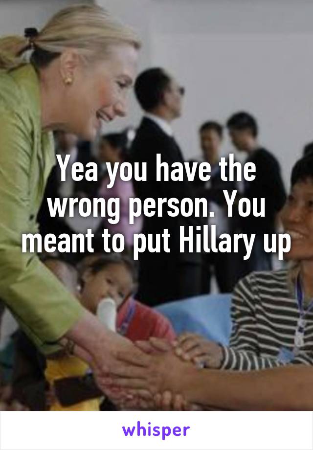 Yea you have the wrong person. You meant to put Hillary up 