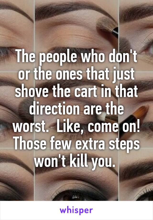 The people who don't or the ones that just shove the cart in that direction are the worst.  Like, come on! Those few extra steps won't kill you. 