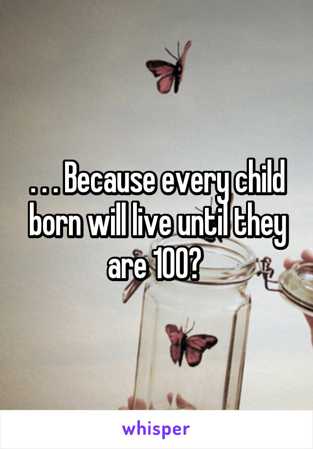 . . . Because every child born will live until they are 100? 