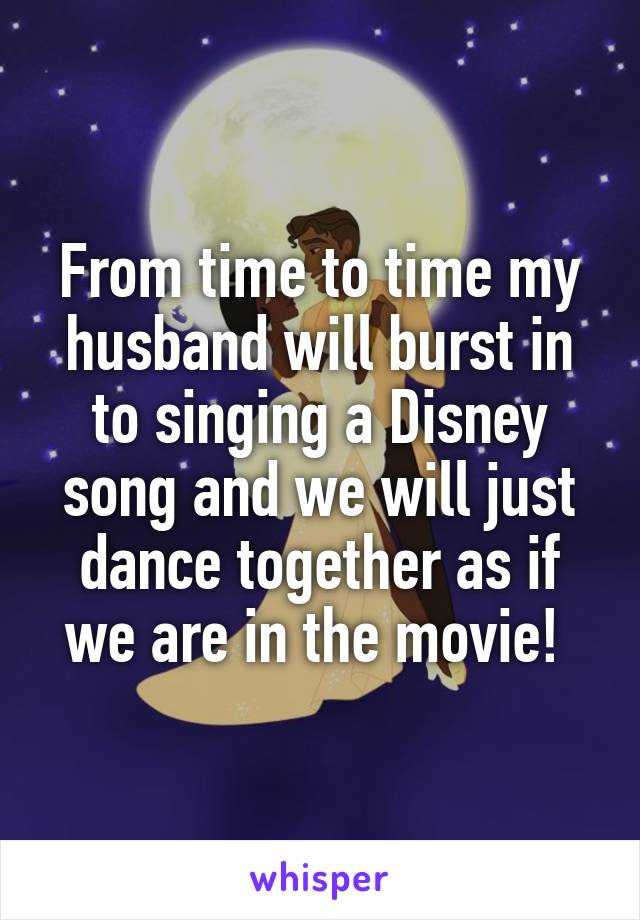 From time to time my husband will burst in to singing a Disney song and we will just dance together as if we are in the movie! 