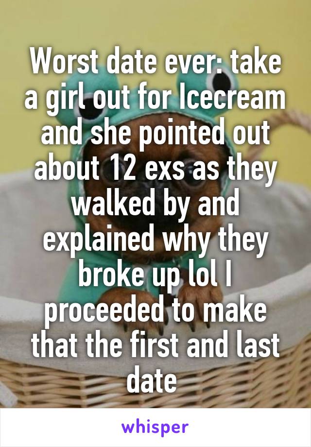 Worst date ever: take a girl out for Icecream and she pointed out about 12 exs as they walked by and explained why they broke up lol I proceeded to make that the first and last date 