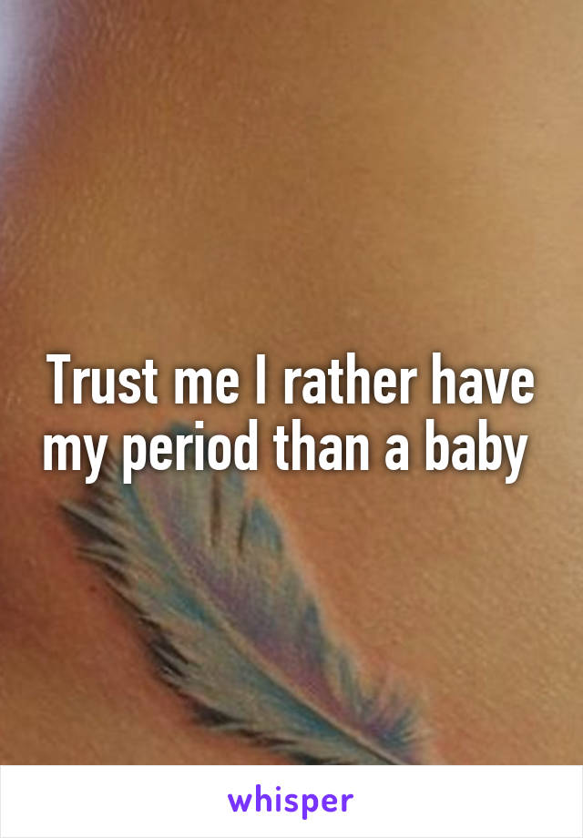 Trust me I rather have my period than a baby 