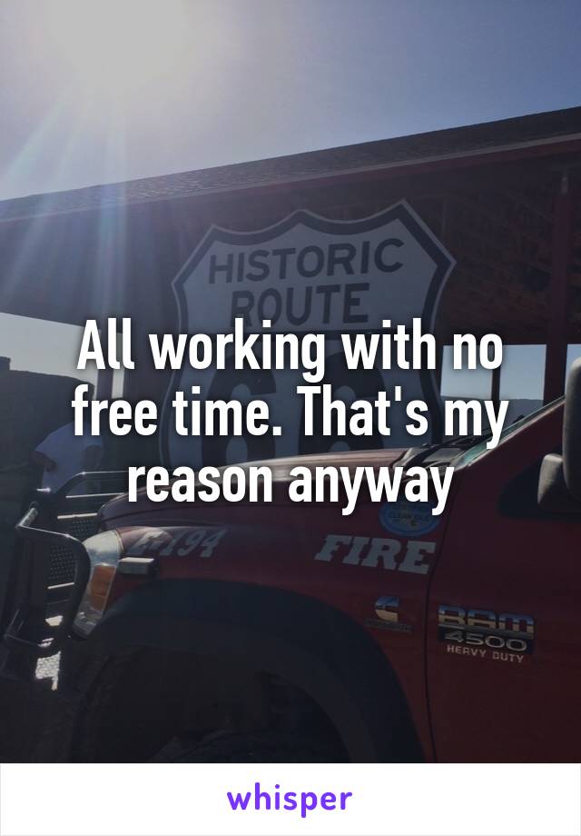 All working with no free time. That's my reason anyway